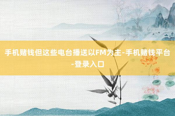 手机赌钱但这些电台播送以FM为主-手机赌钱平台-登录入口