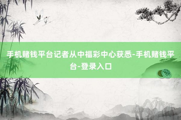 手机赌钱平台记者从中福彩中心获悉-手机赌钱平台-登录入口