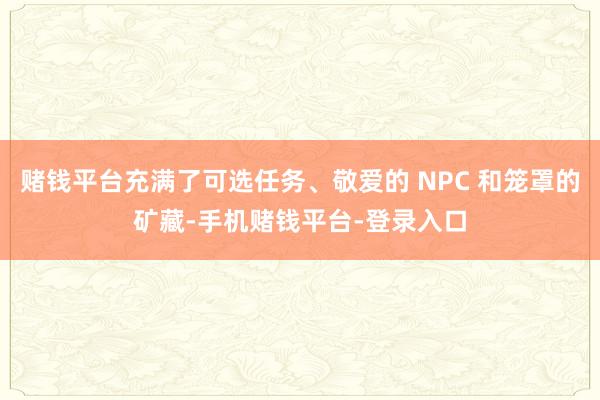 赌钱平台充满了可选任务、敬爱的 NPC 和笼罩的矿藏-手机赌钱平台-登录入口
