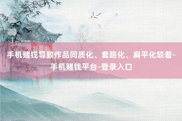 手机赌钱导致作品同质化、套路化、扁平化较着-手机赌钱平台-登录入口