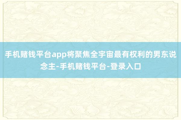 手机赌钱平台app将聚焦全宇宙最有权利的男东说念主-手机赌钱平台-登录入口
