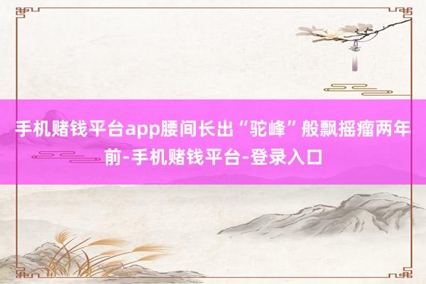手机赌钱平台app腰间长出“驼峰”般飘摇瘤两年前-手机赌钱平台-登录入口