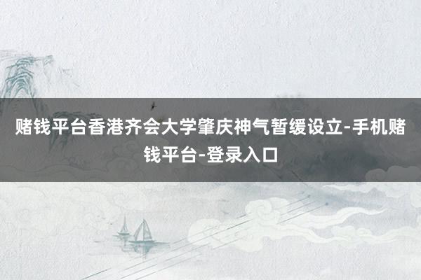 赌钱平台香港齐会大学肇庆神气暂缓设立-手机赌钱平台-登录入口
