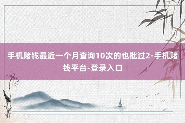 手机赌钱最近一个月查询10次的也批过2-手机赌钱平台-登录入口