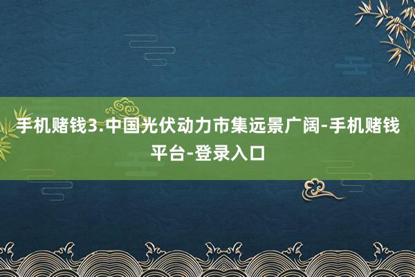 手机赌钱3.中国光伏动力市集远景广阔-手机赌钱平台-登录入口
