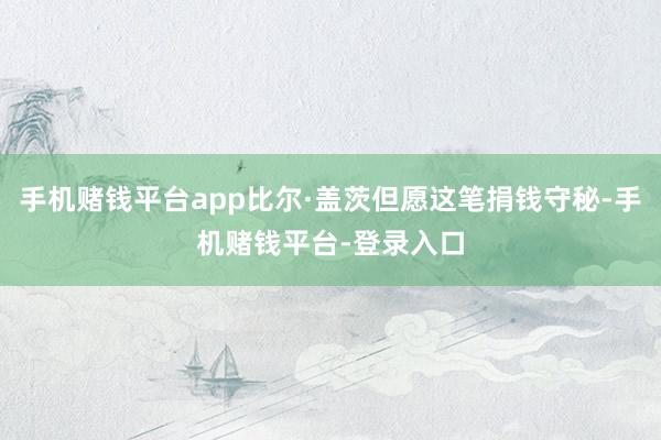 手机赌钱平台app比尔·盖茨但愿这笔捐钱守秘-手机赌钱平台-登录入口