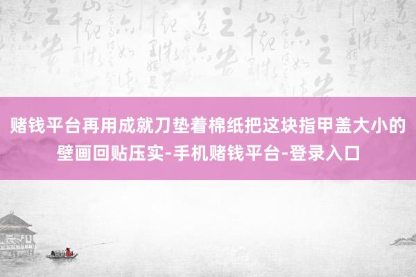 赌钱平台再用成就刀垫着棉纸把这块指甲盖大小的壁画回贴压实-手机赌钱平台-登录入口