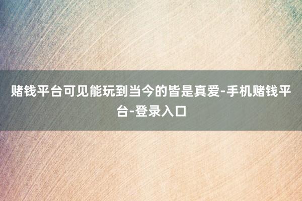 赌钱平台可见能玩到当今的皆是真爱-手机赌钱平台-登录入口