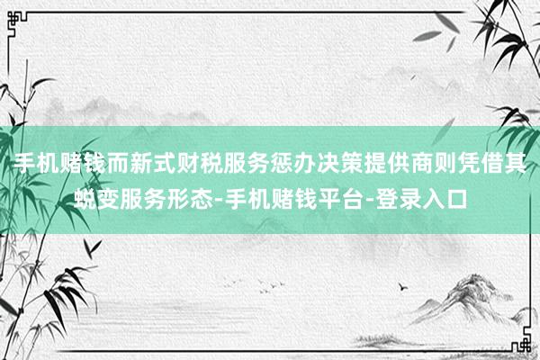 手机赌钱而新式财税服务惩办决策提供商则凭借其蜕变服务形态-手机赌钱平台-登录入口