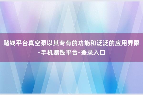 赌钱平台真空泵以其专有的功能和泛泛的应用界限-手机赌钱平台-登录入口