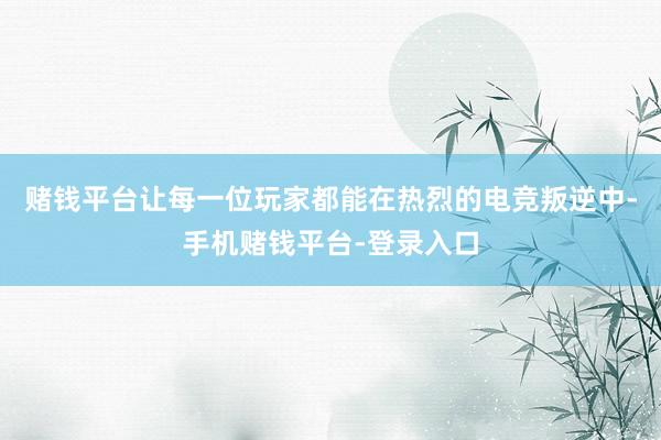 赌钱平台让每一位玩家都能在热烈的电竞叛逆中-手机赌钱平台-登录入口
