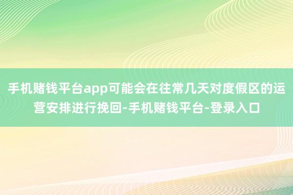 手机赌钱平台app可能会在往常几天对度假区的运营安排进行挽回-手机赌钱平台-登录入口