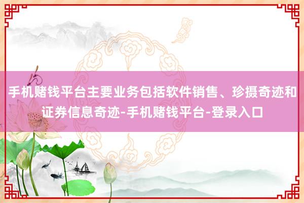 手机赌钱平台主要业务包括软件销售、珍摄奇迹和证券信息奇迹-手机赌钱平台-登录入口