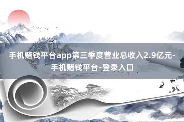 手机赌钱平台app第三季度营业总收入2.9亿元-手机赌钱平台-登录入口