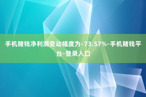 手机赌钱净利润变动幅度为-73.57%-手机赌钱平台-登录入口