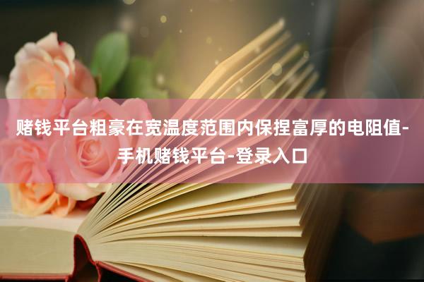 赌钱平台粗豪在宽温度范围内保捏富厚的电阻值-手机赌钱平台-登录入口
