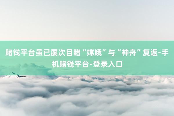 赌钱平台虽已屡次目睹“嫦娥”与“神舟”复返-手机赌钱平台-登录入口