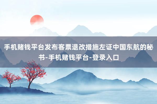 手机赌钱平台发布客票退改措施左证中国东航的秘书-手机赌钱平台-登录入口