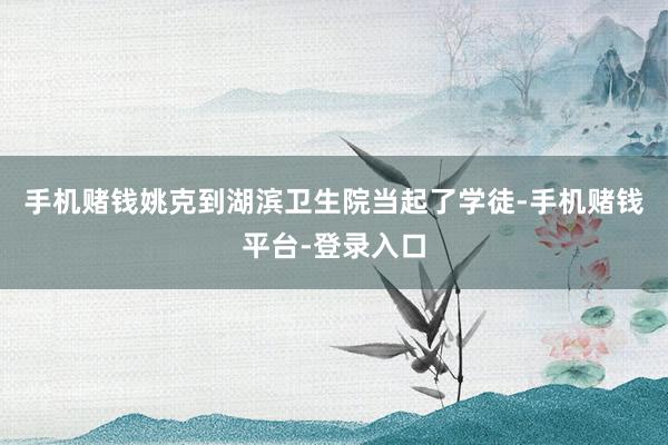 手机赌钱姚克到湖滨卫生院当起了学徒-手机赌钱平台-登录入口