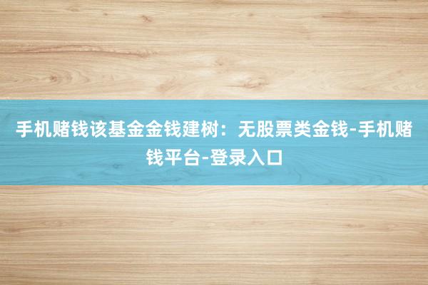 手机赌钱该基金金钱建树：无股票类金钱-手机赌钱平台-登录入口