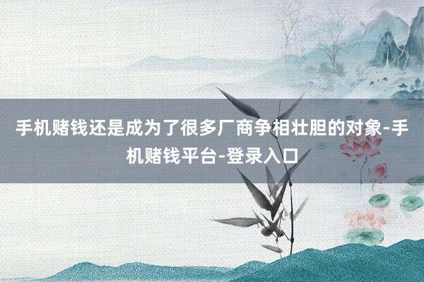 手机赌钱还是成为了很多厂商争相壮胆的对象-手机赌钱平台-登录入口