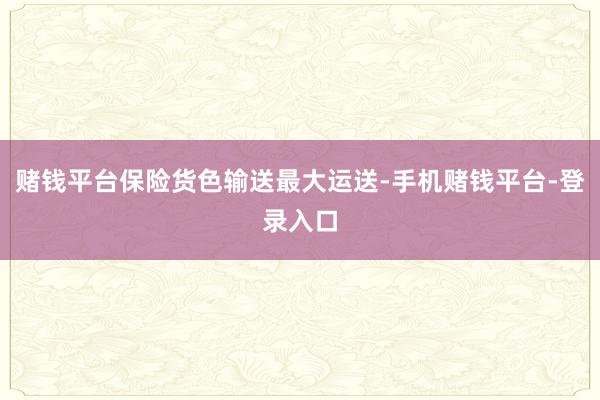 赌钱平台保险货色输送最大运送-手机赌钱平台-登录入口
