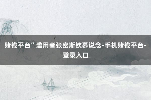 赌钱平台”滥用者张密斯钦慕说念-手机赌钱平台-登录入口