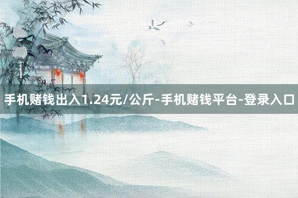 手机赌钱出入1.24元/公斤-手机赌钱平台-登录入口
