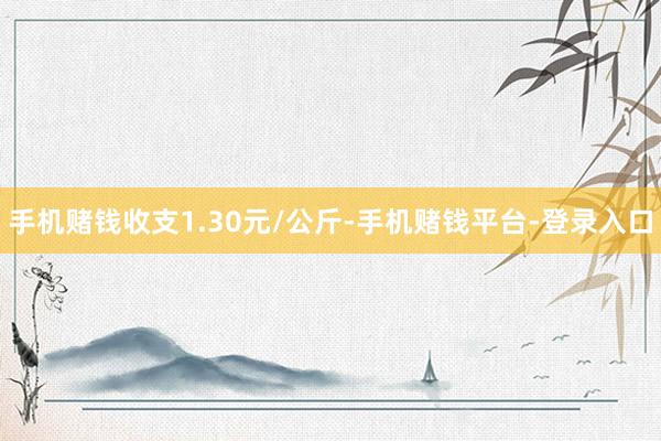 手机赌钱收支1.30元/公斤-手机赌钱平台-登录入口