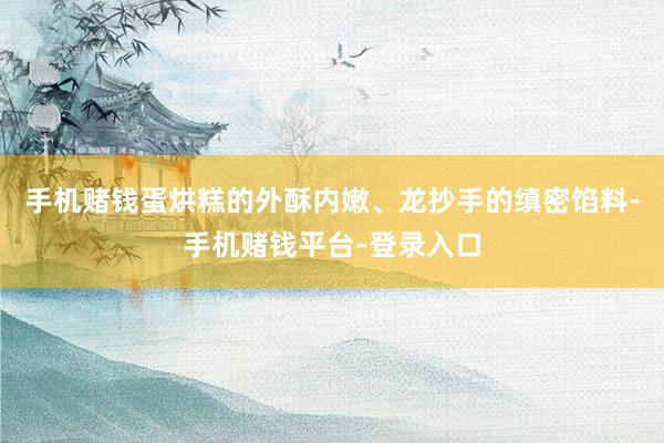手机赌钱蛋烘糕的外酥内嫩、龙抄手的缜密馅料-手机赌钱平台-登录入口