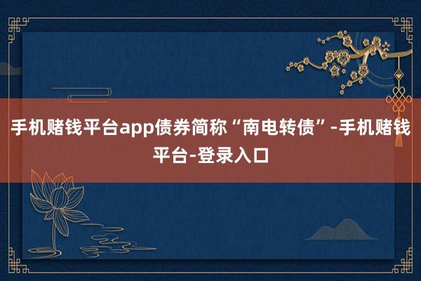 手机赌钱平台app债券简称“南电转债”-手机赌钱平台-登录入口