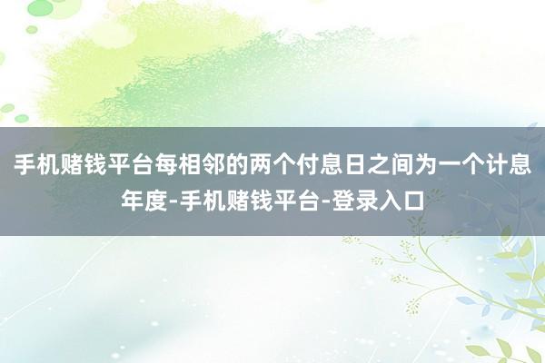 手机赌钱平台每相邻的两个付息日之间为一个计息年度-手机赌钱平台-登录入口