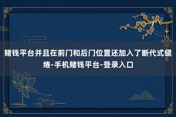赌钱平台并且在前门和后门位置还加入了断代式缱绻-手机赌钱平台-登录入口