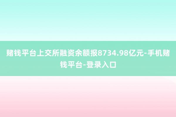 赌钱平台上交所融资余额报8734.98亿元-手机赌钱平台-登录入口