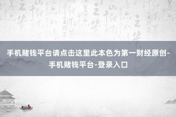 手机赌钱平台请点击这里此本色为第一财经原创-手机赌钱平台-登录入口