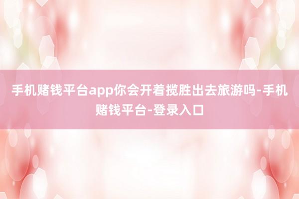 手机赌钱平台app你会开着揽胜出去旅游吗-手机赌钱平台-登录入口