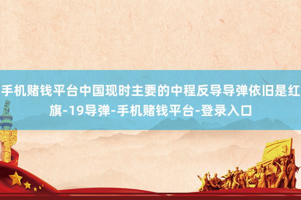 手机赌钱平台中国现时主要的中程反导导弹依旧是红旗-19导弹-手机赌钱平台-登录入口