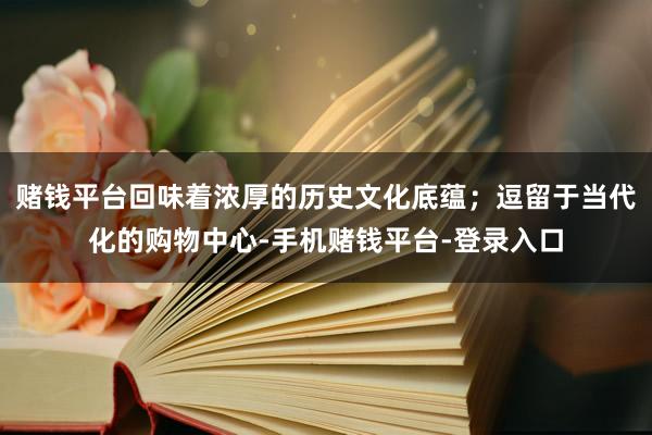 赌钱平台回味着浓厚的历史文化底蕴；逗留于当代化的购物中心-手机赌钱平台-登录入口