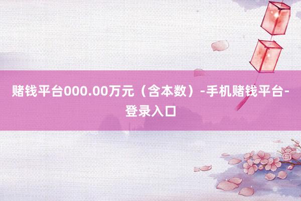 赌钱平台000.00万元（含本数）-手机赌钱平台-登录入口