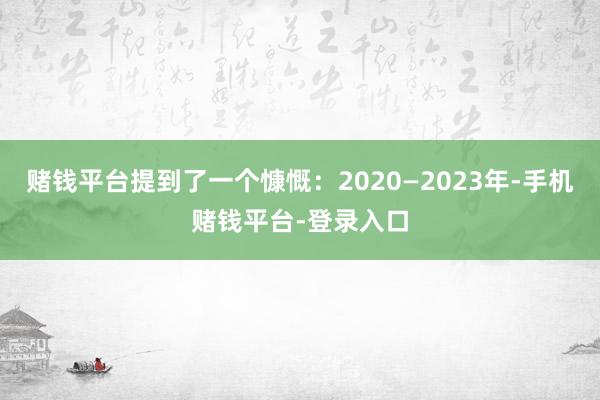 赌钱平台提到了一个慷慨：2020—2023年-手机赌钱平台-登录入口