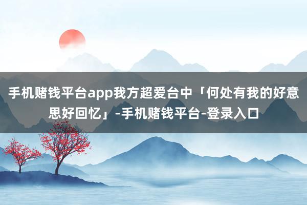 手机赌钱平台app我方超爱台中「何处有我的好意思好回忆」-手机赌钱平台-登录入口
