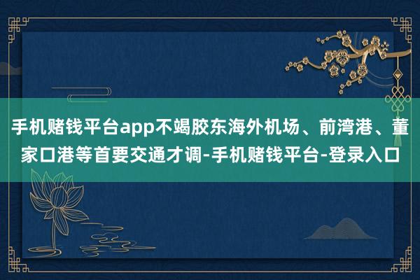 手机赌钱平台app不竭胶东海外机场、前湾港、董家口港等首要交通才调-手机赌钱平台-登录入口
