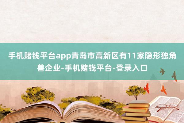 手机赌钱平台app青岛市高新区有11家隐形独角兽企业-手机赌钱平台-登录入口