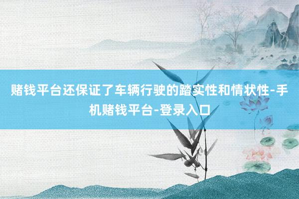 赌钱平台还保证了车辆行驶的踏实性和情状性-手机赌钱平台-登录入口