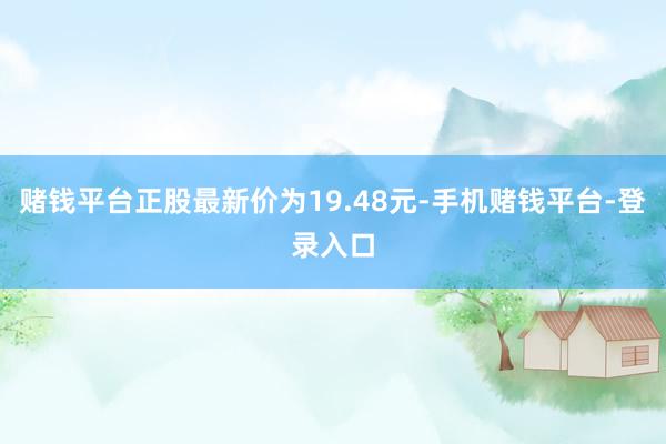 赌钱平台正股最新价为19.48元-手机赌钱平台-登录入口