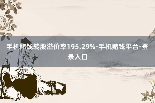 手机赌钱转股溢价率195.29%-手机赌钱平台-登录入口