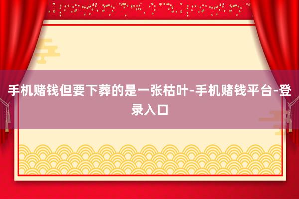 手机赌钱但要下葬的是一张枯叶-手机赌钱平台-登录入口
