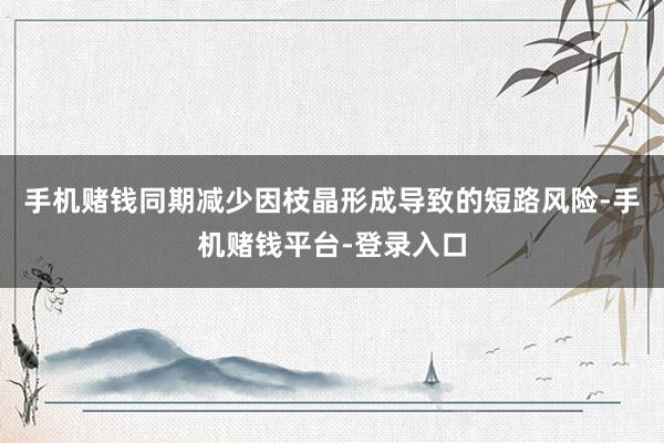 手机赌钱同期减少因枝晶形成导致的短路风险-手机赌钱平台-登录入口