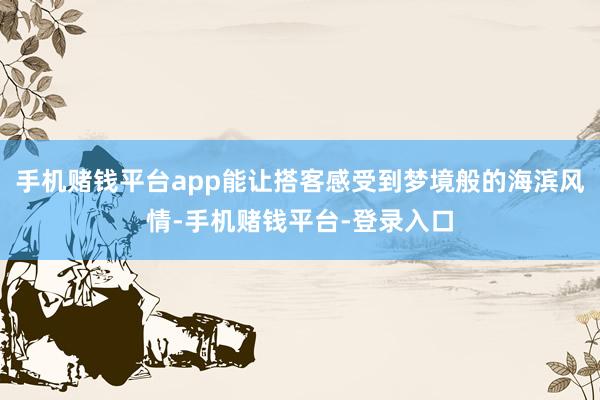 手机赌钱平台app能让搭客感受到梦境般的海滨风情-手机赌钱平台-登录入口