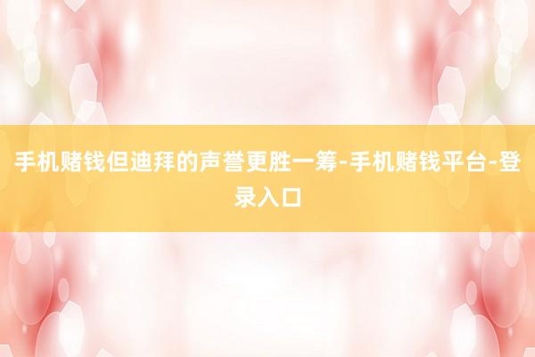 手机赌钱但迪拜的声誉更胜一筹-手机赌钱平台-登录入口